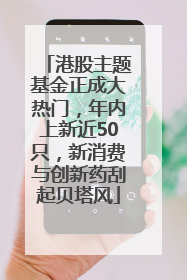 港股主题基金正成大热门，年内上新近50只，新消费与创新药刮起贝塔风