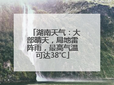 湖南天气：大部晴天，局地雷阵雨，最高气温可达38℃