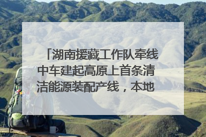 湖南援藏工作队牵线中车建起高原上首条清洁能源装配产线，本地大学生成车间检验员
