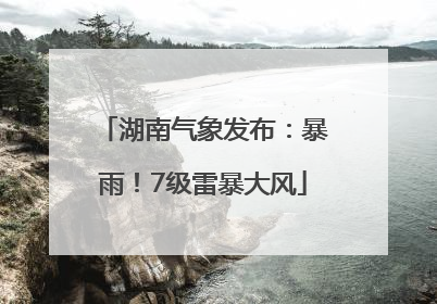 湖南气象发布：暴雨！7级雷暴大风