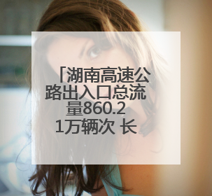 湖南高速公路出入口总流量860.21万辆次 长沙周边最繁忙