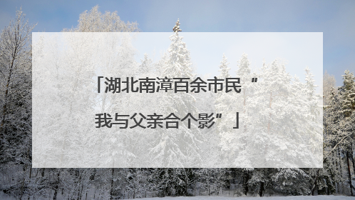 湖北南漳百余市民“我与父亲合个影”