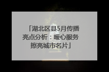 湖北区县5月传播亮点分析：暖心服务擦亮城市名片