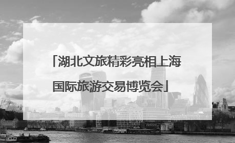 湖北文旅精彩亮相上海国际旅游交易博览会