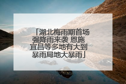 湖北梅雨期首场强降雨来袭 恩施宜昌等多地有大到暴雨局地大暴雨