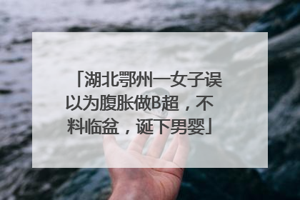 湖北鄂州一女子误以为腹胀做B超，不料临盆，诞下男婴