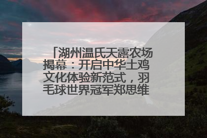 湖州温氏天露农场揭幕：开启中华土鸡文化体验新范式，羽毛球世界冠军郑思维助力品牌兴农