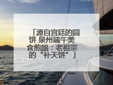 源自宫廷的圆饼 泉州端午美食煎䭔：老祖宗的“补天饼”