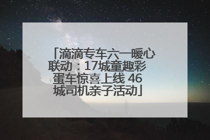 滴滴专车六一暖心联动：17城童趣彩蛋车惊喜上线 46城司机亲子活动