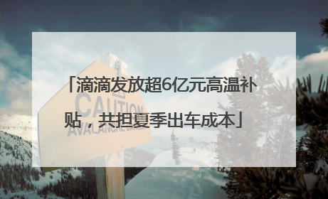 滴滴发放超6亿元高温补贴，共担夏季出车成本