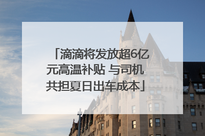 滴滴将发放超6亿元高温补贴 与司机共担夏日出车成本