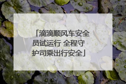 滴滴顺风车安全员试运行 全程守护司乘出行安全