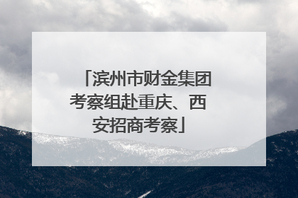 滨州市财金集团考察组赴重庆、西安招商考察