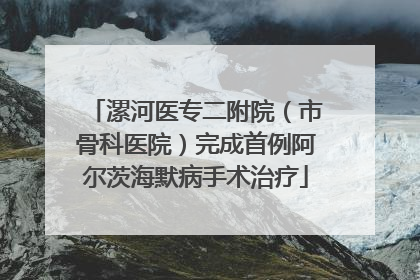 漯河医专二附院（市骨科医院）完成首例阿尔茨海默病手术治疗