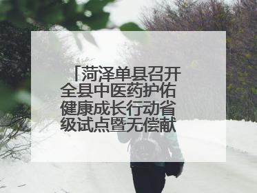 菏泽单县召开全县中医药护佑健康成长行动省级试点暨无偿献血工作会议