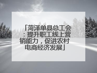 菏泽单县总工会：提升职工线上营销能力，促进农村电商经济发展
