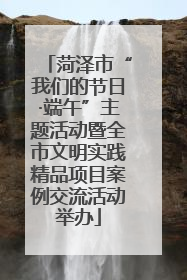菏泽市“我们的节日·端午”主题活动暨全市文明实践精品项目案例交流活动举办