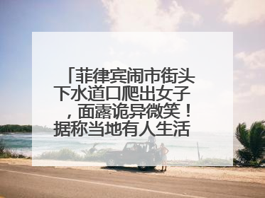 菲律宾闹市街头下水道口爬出女子，面露诡异微笑！据称当地有人生活在地下废弃隧道