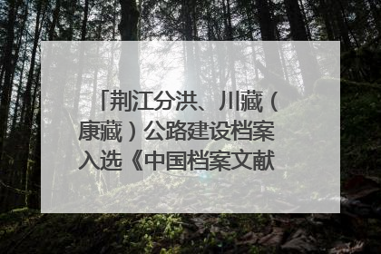 荆江分洪、川藏（康藏）公路建设档案入选《中国档案文献遗产名录》