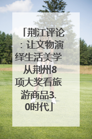 荆江评论：让文物演绎生活美学 从荆州8项大奖看旅游商品3.0时代