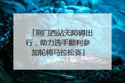 荆门西站无障碍出行，助力选手顺利参加轮椅马拉松赛