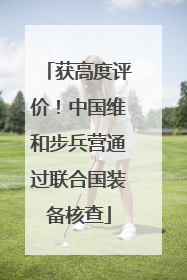 获高度评价！中国维和步兵营通过联合国装备核查