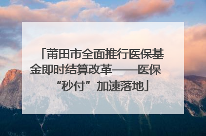 莆田市全面推行医保基金即时结算改革——医保“秒付”加速落地
