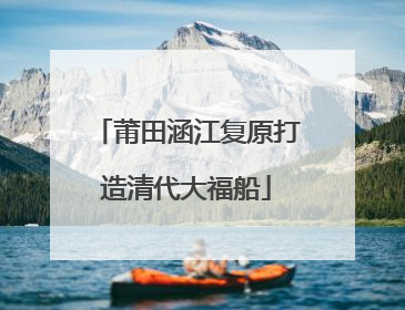 莆田涵江复原打造清代大福船
