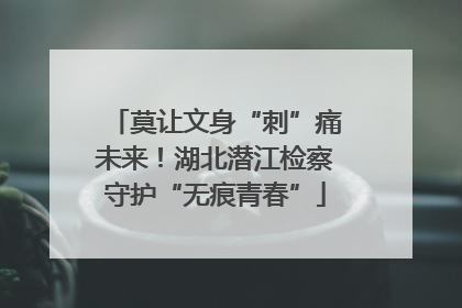 莫让文身“刺”痛未来！湖北潜江检察守护“无痕青春”