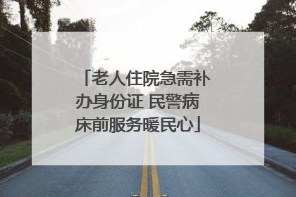 老人住院急需补办身份证 民警病床前服务暖民心