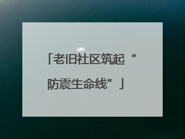 老旧社区筑起“防震生命线”