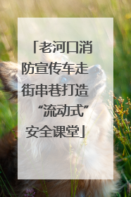 老河口消防宣传车走街串巷打造“流动式”安全课堂