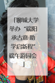 聊城大学举办“端阳承古意·助学启新程”端午游园会