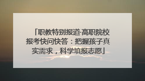 职教特别报道·高职院校报考快问快答：把握孩子真实需求，科学填报志愿