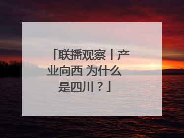 联播观察丨产业向西 为什么是四川？