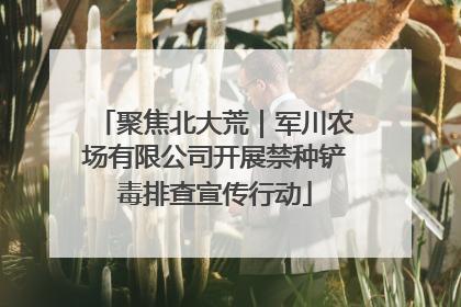 聚焦北大荒｜军川农场有限公司开展禁种铲毒排查宣传行动
