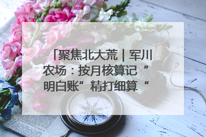 聚焦北大荒｜军川农场：按月核算记“明白账”精打细算“过紧日子”