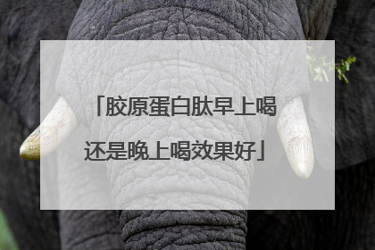 胶原蛋白肽早上喝还是晚上喝效果好