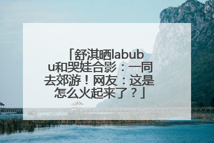 舒淇晒labubu和哭娃合影：一同去郊游！网友：这是怎么火起来了？