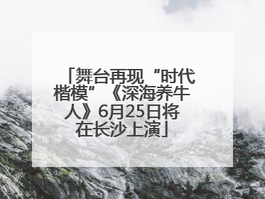 舞台再现“时代楷模”《深海养牛人》6月25日将在长沙上演