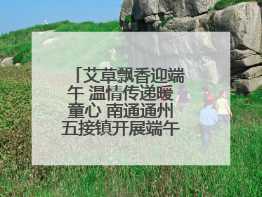 艾草飘香迎端午 温情传递暖童心 南通通州五接镇开展端午民俗传承活动