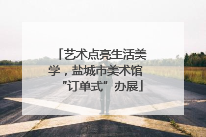 艺术点亮生活美学，盐城市美术馆“订单式”办展