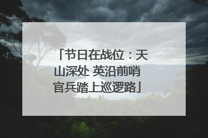 节日在战位：天山深处 英沿前哨官兵踏上巡逻路
