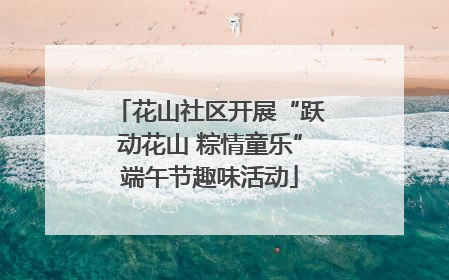 花山社区开展“跃动花山 粽情童乐”端午节趣味活动