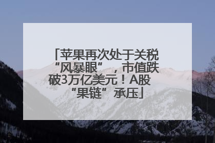 苹果再次处于关税“风暴眼”，市值跌破3万亿美元！A股“果链”承压