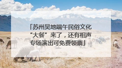 苏州吴地端午民俗文化“大餐”来了，还有相声专场演出可免费领票