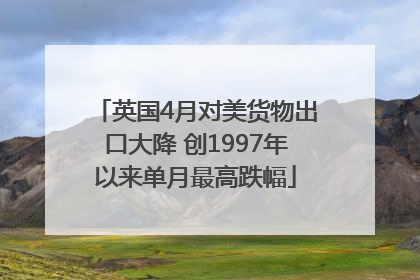 英国4月对美货物出口大降 创1997年以来单月最高跌幅