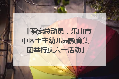 萌宠总动员，乐山市中区土主幼儿园教育集团举行庆六一活动