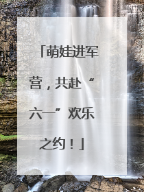 萌娃进军营，共赴“六一”欢乐之约！
