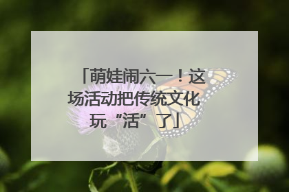 萌娃闹六一！这场活动把传统文化玩“活”了